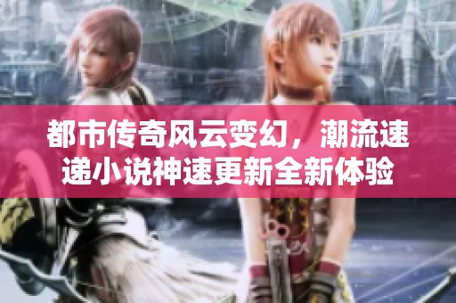 都市传奇风云变幻，潮流速递小说神速更新全新体验