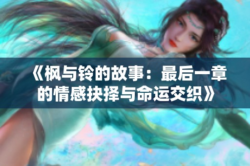 《枫与铃的故事：最后一章的情感抉择与命运交织》