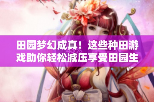 田园梦幻成真！这些种田游戏助你轻松减压享受田园生活