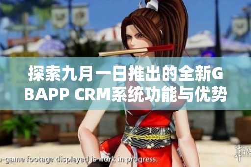 探索九月一日推出的全新GBAPP CRM系统功能与优势