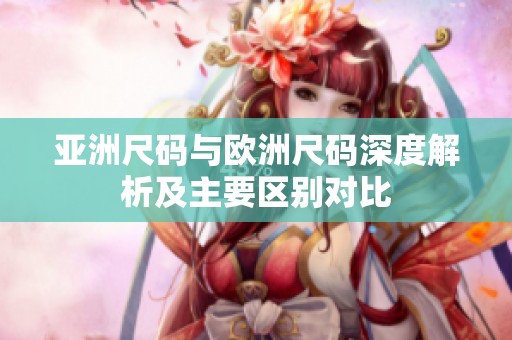 亚洲尺码与欧洲尺码深度解析及主要区别对比