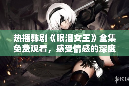 热播韩剧《眼泪女王》全集免费观看，感受情感的深度与美丽