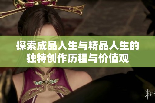探索成品人生与精品人生的独特创作历程与价值观