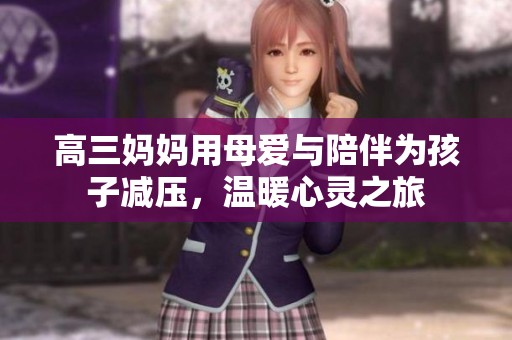 高三妈妈用母爱与陪伴为孩子减压，温暖心灵之旅