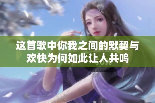 这首歌中你我之间的默契与欢快为何如此让人共鸣