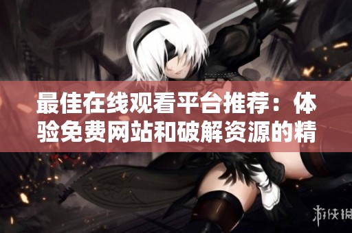 最佳在线观看平台推荐：体验免费网站和破解资源的精彩时刻