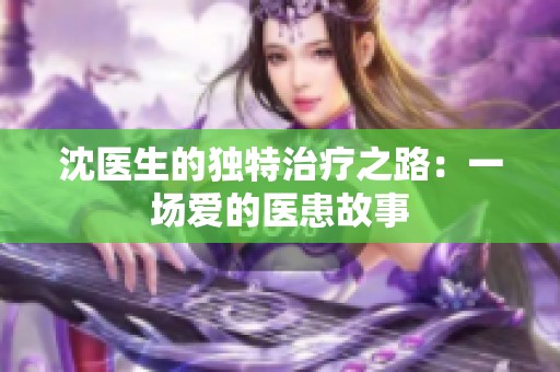 沈医生的独特治疗之路：一场爱的医患故事