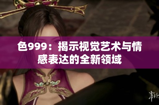 色999：揭示视觉艺术与情感表达的全新领域