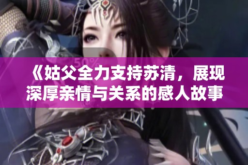 《姑父全力支持苏清，展现深厚亲情与关系的感人故事》