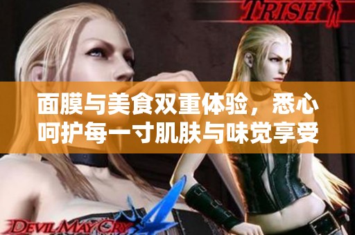 面膜与美食双重体验，悉心呵护每一寸肌肤与味觉享受