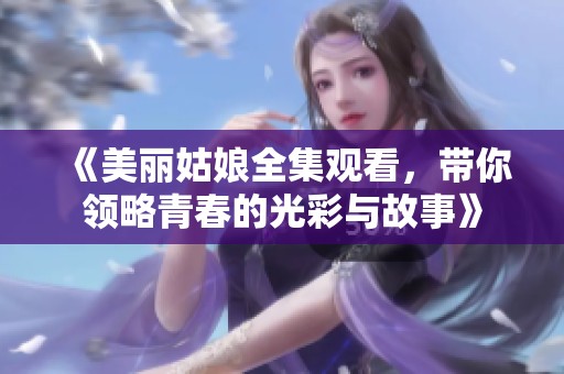 《美丽姑娘全集观看，带你领略青春的光彩与故事》