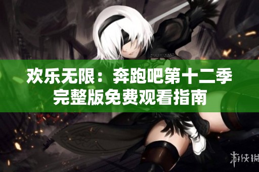 欢乐无限：奔跑吧第十二季完整版免费观看指南
