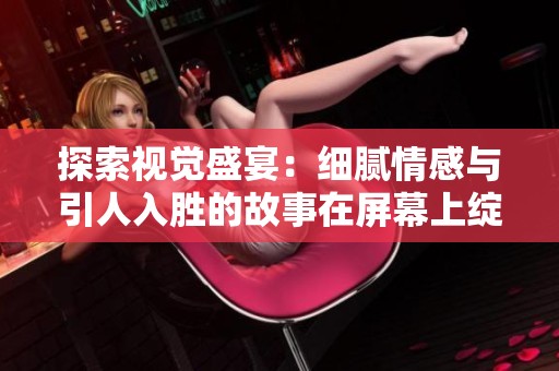 探索视觉盛宴：细腻情感与引人入胜的故事在屏幕上绽放