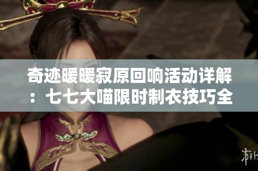 奇迹暖暖寂原回响活动详解：七七大喵限时制衣技巧全攻略