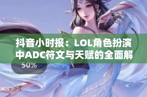 抖音小时报：LOL角色扮演中ADC符文与天赋的全面解析