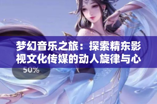 梦幻音乐之旅：探索精东影视文化传媒的动人旋律与心灵共鸣