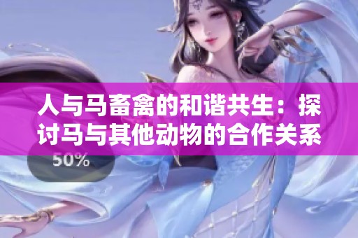 人与马畜禽的和谐共生：探讨马与其他动物的合作关系