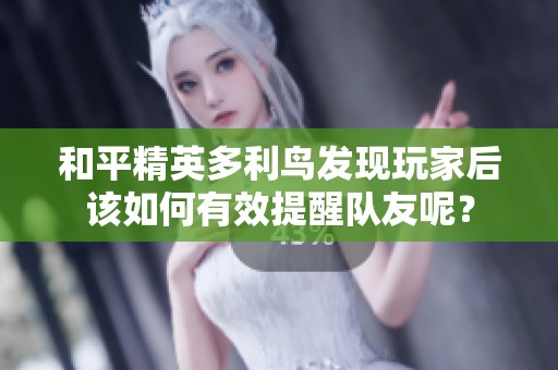 和平精英多利鸟发现玩家后该如何有效提醒队友呢？
