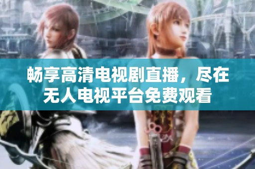 畅享高清电视剧直播，尽在无人电视平台免费观看