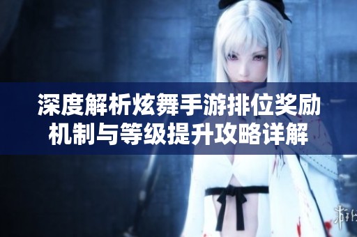 深度解析炫舞手游排位奖励机制与等级提升攻略详解