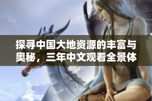 探寻中国大地资源的丰富与奥秘，三年中文观看全景体验