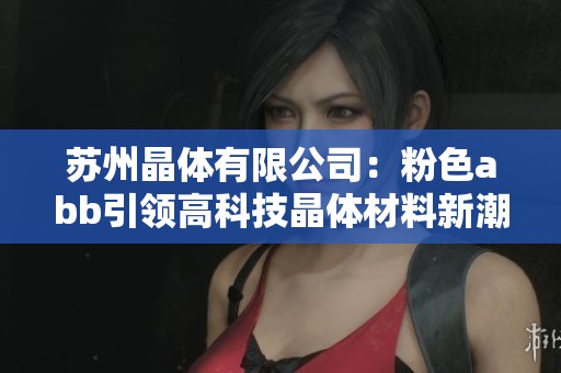苏州晶体有限公司：粉色abb引领高科技晶体材料新潮流