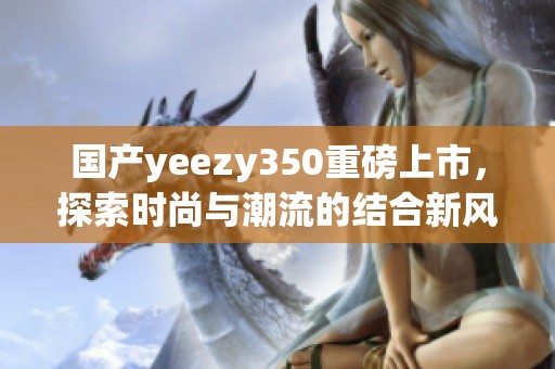 国产yeezy350重磅上市，探索时尚与潮流的结合新风潮