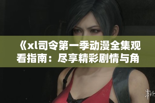 《xl司令第一季动漫全集观看指南：尽享精彩剧情与角色魅力》