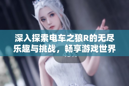 深入探索电车之狼R的无尽乐趣与挑战，畅享游戏世界的极致快感