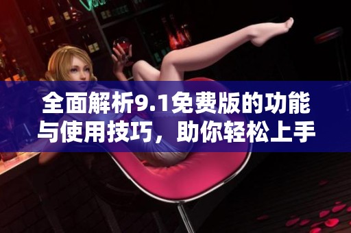 全面解析9.1免费版的功能与使用技巧，助你轻松上手体验