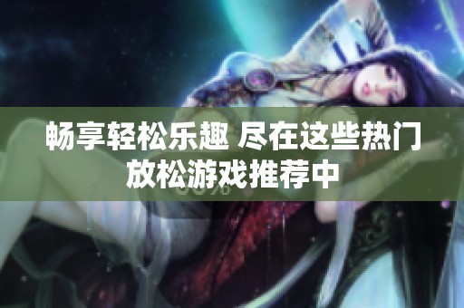 畅享轻松乐趣 尽在这些热门放松游戏推荐中