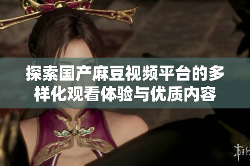 探索国产麻豆视频平台的多样化观看体验与优质内容