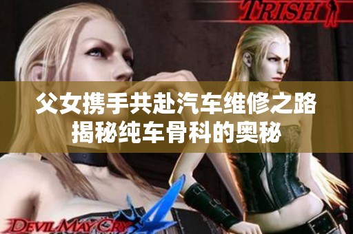 父女携手共赴汽车维修之路揭秘纯车骨科的奥秘