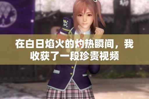 在白日焰火的灼热瞬间，我收获了一段珍贵视频