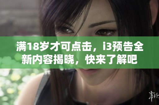 满18岁才可点击，i3预告全新内容揭晓，快来了解吧