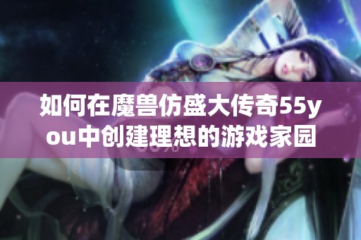 如何在魔兽仿盛大传奇55you中创建理想的游戏家园与生活环境
