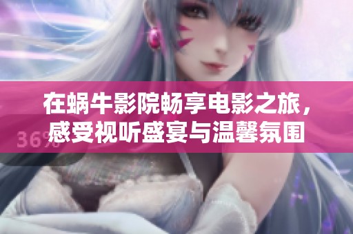 在蜗牛影院畅享电影之旅，感受视听盛宴与温馨氛围