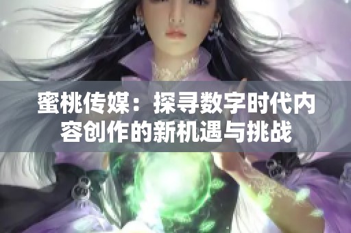 蜜桃传媒：探寻数字时代内容创作的新机遇与挑战