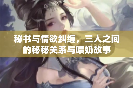 秘书与情欲纠缠，三人之间的秘秘关系与喂奶故事