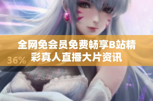 全网免会员免费畅享B站精彩真人直播大片资讯