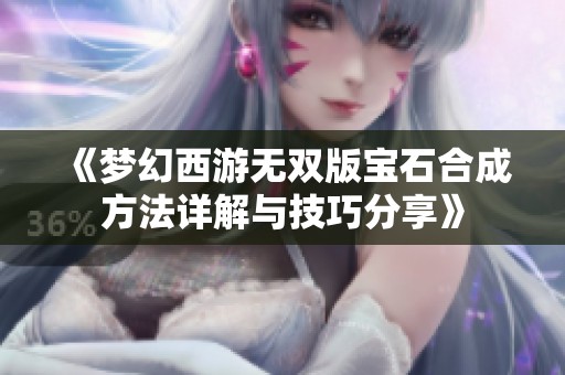 《梦幻西游无双版宝石合成方法详解与技巧分享》