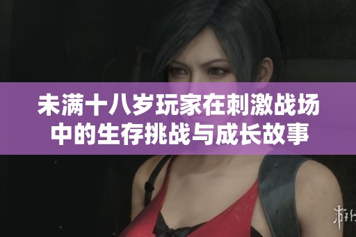 未满十八岁玩家在刺激战场中的生存挑战与成长故事