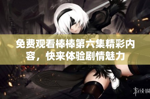 免费观看棒棒第六集精彩内容，快来体验剧情魅力