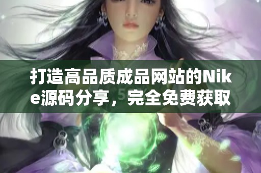 打造高品质成品网站的Nike源码分享，完全免费获取方法！