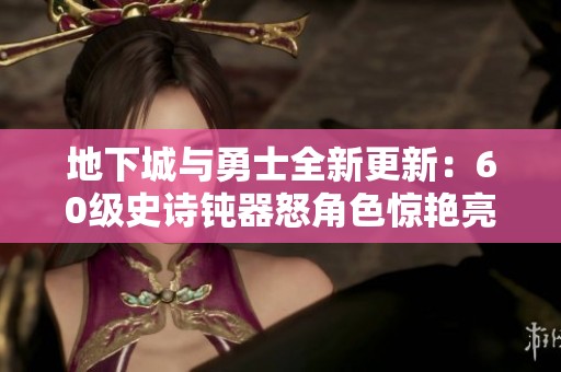 地下城与勇士全新更新：60级史诗钝器怒角色惊艳亮相