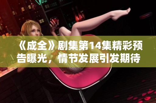 《成全》剧集第14集精彩预告曝光，情节发展引发期待