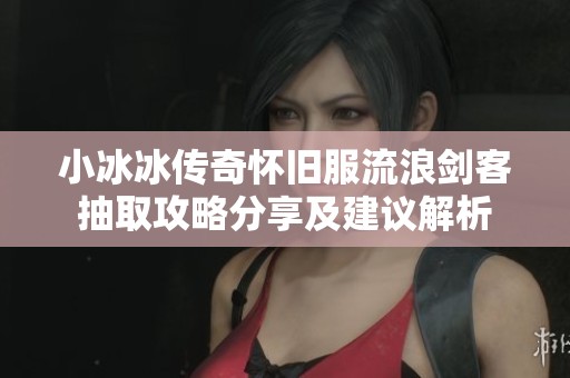 小冰冰传奇怀旧服流浪剑客抽取攻略分享及建议解析