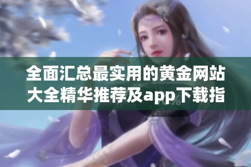 全面汇总最实用的黄金网站大全精华推荐及app下载指南