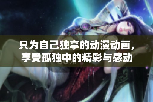 只为自己独享的动漫动画，享受孤独中的精彩与感动