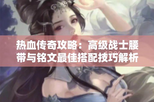 热血传奇攻略：高级战士腰带与铭文最佳搭配技巧解析